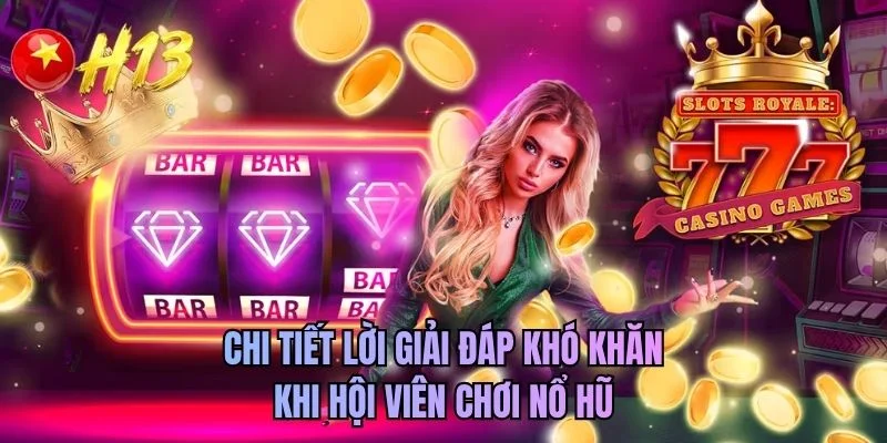 Chi tiết lời giải đáp khó khăn khi hội viên chơi nổ hũ